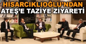 HİSARCIKLIOĞLU’NDAN ATEŞ’E TAZİYE ZİYARETİ