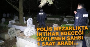 İNTİHAR EDECEĞİ SÖYLENEN ŞAHIS MEZARLIKTA ARANDI