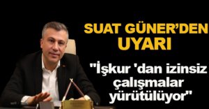 “İŞ-KUR’DAN İZİNSİZ ÇALIŞMALAR YÜRÜTÜLÜYOR”