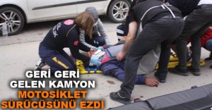GERİ GELEN KAMYON MOTOSİKLET SÜRÜCÜSÜNÜ EZDİ