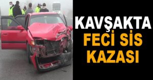 KAVŞAKTA FECİ SİS KAZASI