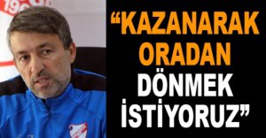 “KAZANARAK ORADAN DÖNMEK İSTİYORUZ”