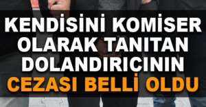 KENDİSİNİ KOMİSER OLARAK TANITAN DOLANDIRICININ CEZASI BELLİ OLDU