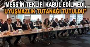 “MESS’İN TEKLİFİ KABUL EDİLMEDİ, UYUŞMAZLIK TUTANAĞI TUTULDU”