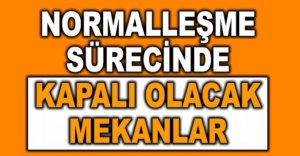 NORMALLEŞMEDE KAPALI OLACAK MEKANLAR