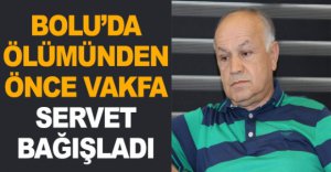 ÖLÜMÜNDEN ÖNCE VAKFA SERVET BAĞIŞLADI