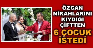 ÖZCAN NİKAHLARINI KIYDIĞI ÇİFTTEN 6 ÇOCUK İSTEDİ