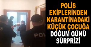 POLİS EKİPLERİNDEN KARANTİNADAKİ ÇOCUĞA DOĞUM GÜNÜ SÜRPRİZİ