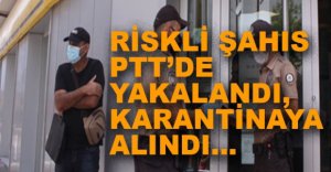RİSKLİ ÇIKAN ŞAHIS KARANTİNAYA ALINDI