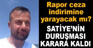 SATİYE’NİN DURUŞMASI KARARA KALDI