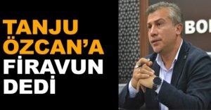 TANJU ÖZCAN’A FİRAVUN DEDİ