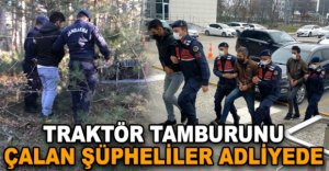 TRAKTÖR TAMBURUNU ÇALAN ŞÜPHELİLER ADLİYEDE