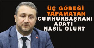 ÜÇ GÖBEĞİ YAPAMAYAN CUMHURBAŞKANI ADAYI NASIL OLUR