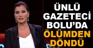 ÜNLÜ GAZETECİ BOLU’DA ÖLÜMDEN DÖNDÜ