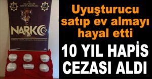 UYUŞTURUCU SATARAK EV ALMAK İSTEYEN ŞAHSA 10 YIL HAPİS CEZASI