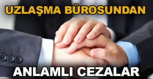 UZLAŞMA BÜROSUNDAN ANLAMLI CEZALAR