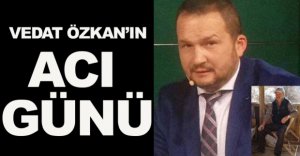 VEDAT ÖZKAN'IN ACI GÜNÜ