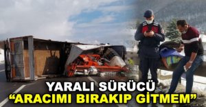 YARALI SÜRÜCÜ “ARACIMI BIRAKIP GİTMEM”