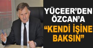 YÜCEER’DEN ÖZCAN’A, "KENDİ İŞİNE BAKSIN"