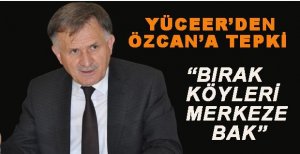 YÜCEER’DEN ÖZCAN’A TEPKİ: BIRAK KÖYLERİ MERKEZE BAK