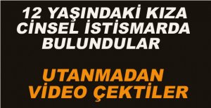 12 YAŞINDAKİ KIZA CİNSEL İSTİSMARDA BULUNUP UTANMADAN  O ANLARI ÇEKTİLER