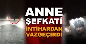 ANNE ŞEFKATİ İNTİHARDAN VAZGEÇİRDİ