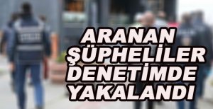 ARANAN ŞÜPHELİLER DENETİMDE YAKALANDI