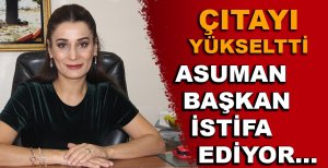 ASUMAN BAŞKAN İSTİFA EDİYOR…