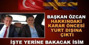 BAŞKAN ÖZCAN HAKKINDAKİ KARAR ÖNCESİ YURT DIŞINA ÇIKTI