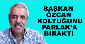 BAŞKAN ÖZCAN KOLTUĞUNU PARLAK’A BIRAKTI