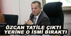 BAŞKAN ÖZCAN TATİLE ÇIKTI YERİNE O İSMİ BIRAKTI