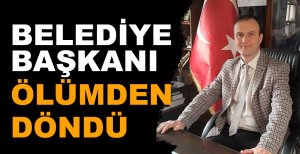 BELEDİYE BAŞKANI ÖLÜMDEN DÖNDÜ