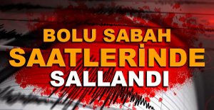 BOLU SABAH SAATLERİNDE SALLANDI