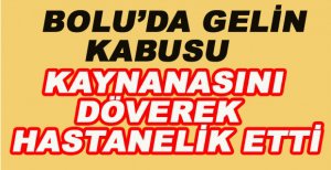 BOLU’DA GELİN KABUSU KAYNANASINI HASTANELİK ETTİ