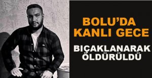 BOLU’DA KANLI GECE BIÇAKLANARAK ÖLDÜRÜLDÜ