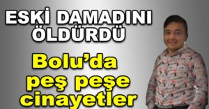 BOLU'DA PEŞ PEŞE CİNAYET