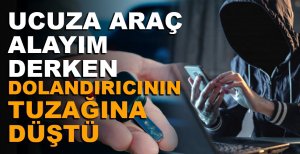 UCUZA ARAÇ ALAYIM DERKEN DOLANDIRILDI