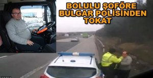 BOLU’LU ŞOFÖR RÜŞVET VERMEYİNCE BULGAR POLİSİNİN TOKATLI SALDIRINA UĞRADI