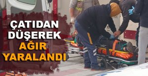 ÇATIDAN DÜŞEREK AĞIR YARALANDI