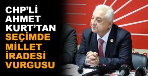 CHP’Lİ AHMET KURT’TAN SEÇİMDE MİLLET İRADESİ VURGUSU