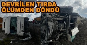 DEVRİLEN TIRDA ÖLÜMDEN DÖNDÜ