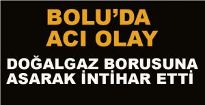 DOĞALGAZ BORUSUNA ASARAK İNTİHAR ETTİ