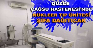 DÜZCE ÇAĞSU HASTANESİ'NDE NÜKLEER TIP ÜNİTESİ ŞİFA DAĞITACAK