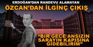 ERDOĞAN’DAN RANDEVU ALAMAYAN ÖZCAN’DAN İLGİNÇ ÇIKIŞ