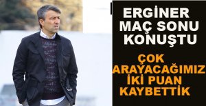 ERGİNER: ÇOK ARAYACAĞIMIZ İKİ PUAN KAYBETTİK