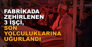 FABRİKADA ZEHİRLENEN 3 İŞÇİ, SON YOLCULUKLARINA UĞURLANDI