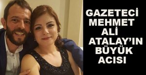 GAZETECİ MEHMET ALİ ATALAY’IN BÜYÜK ACISI