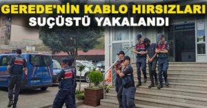 GEREDE'NİN KABLO HIRSIZLARI SUÇÜSTÜ YAKALANDI