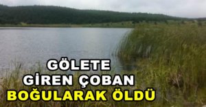 GÖLETE GİREN ÇOBAN BOĞULARAK ÖLDÜ