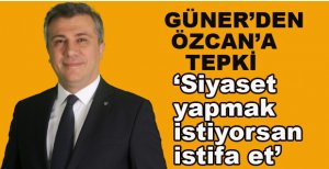 GÜNER’DEN ÖZCAN’A TEPKİ. 'SİYASET YAPMAK İSTİYORSAN İSTİFA ET'